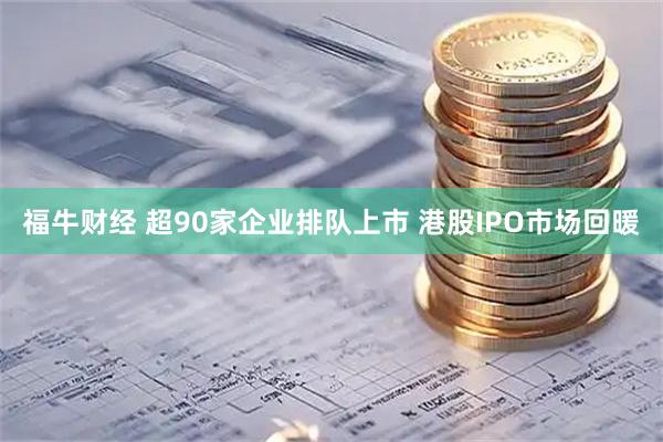 福牛财经 超90家企业排队上市 港股IPO市场回暖