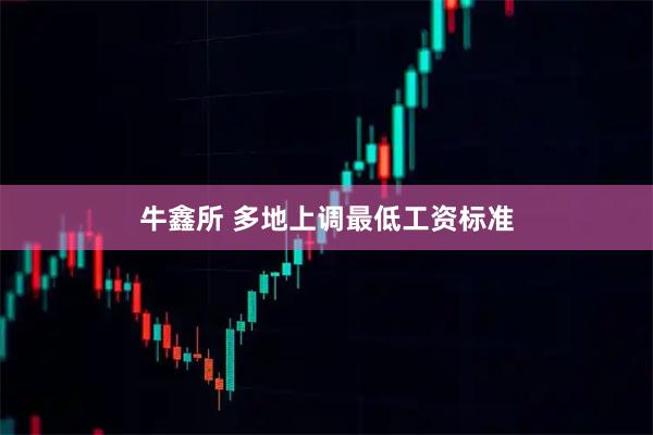 牛鑫所 多地上调最低工资标准