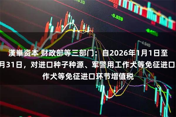 漢崋资本 财政部等三部门：自2026年1月1日至2030年12月31日，对进口种子种源、军警用工作犬等免征进口环节增值税