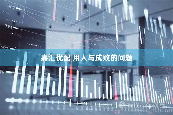 嘉汇优配 用人与成败的问题