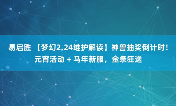 易启胜 【梦幻2.24维护解读】神兽抽奖倒计时！元宵活动 + 马年新服，金条狂送