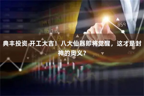 典丰投资 开工大吉！八大仙器即将觉醒，这才是封神的奥义？