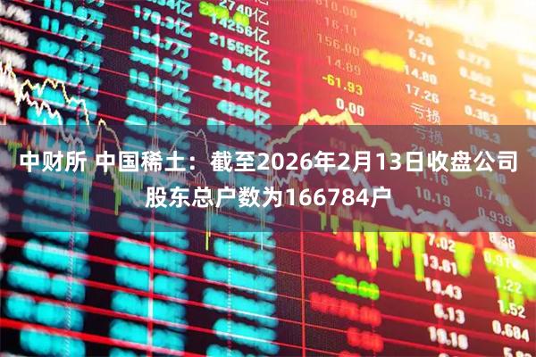 中财所 中国稀土：截至2026年2月13日收盘公司股东总户数为166784户