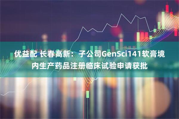 优益配 长春高新：子公司GenSci141软膏境内生产药品注册临床试验申请获批