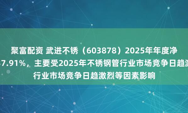 聚富配资 武进不锈（603878）2025年年度净利润同比减少37.91%，主要受2025年不锈钢管行业市场竞争日趋激烈等因素影响