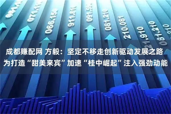 成都赚配网 方毅：坚定不移走创新驱动发展之路 为打造“甜美来宾”加速“桂中崛起”注入强劲动能