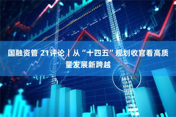 国融资管 21评论｜从“十四五”规划收官看高质量发展新跨越