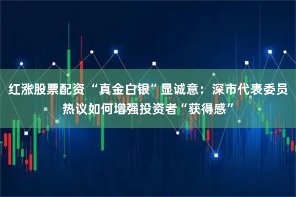 红涨股票配资 “真金白银”显诚意：深市代表委员热议如何增强投资者“获得感”