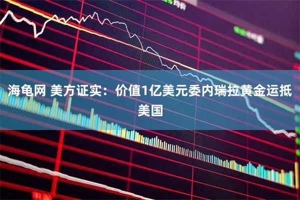 海龟网 美方证实：价值1亿美元委内瑞拉黄金运抵美国